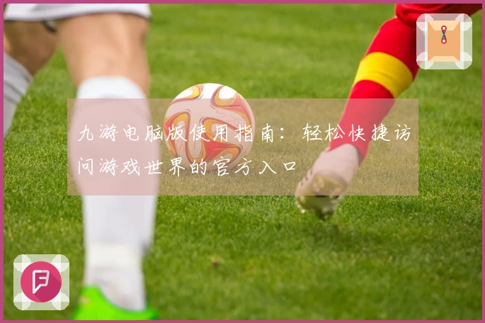 九游电脑版使用指南：轻松快捷访问游戏世界的官方入口