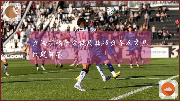 九游在线平台使用技巧分享及常见问题解答
