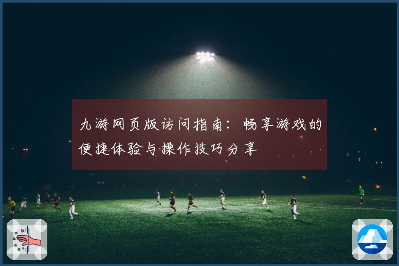 九游网页版访问指南：畅享游戏的便捷体验与操作技巧分享