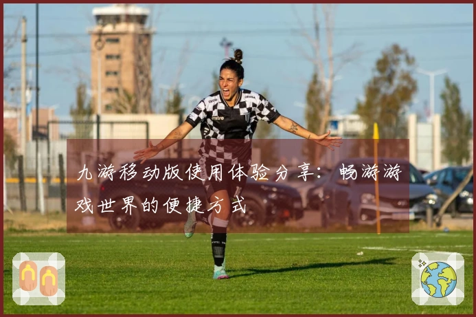 九游移动版使用体验分享：畅游游戏世界的便捷方式