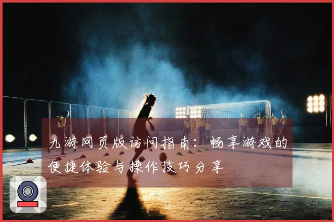 九游网页版访问指南：畅享游戏的便捷体验与操作技巧分享