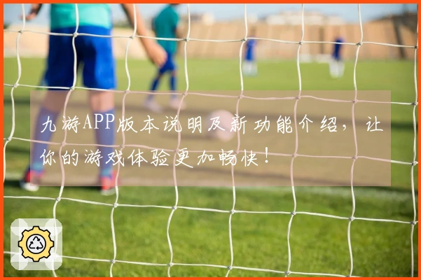 九游APP版本说明及新功能介绍，让你的游戏体验更加畅快！