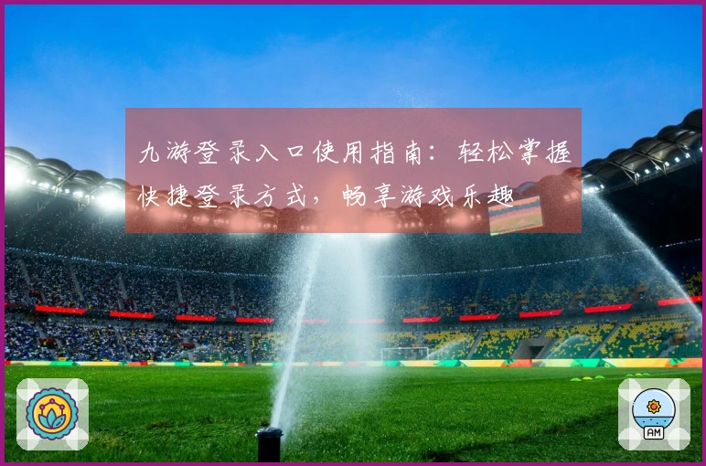 九游登录入口使用指南：轻松掌握快捷登录方式，畅享游戏乐趣