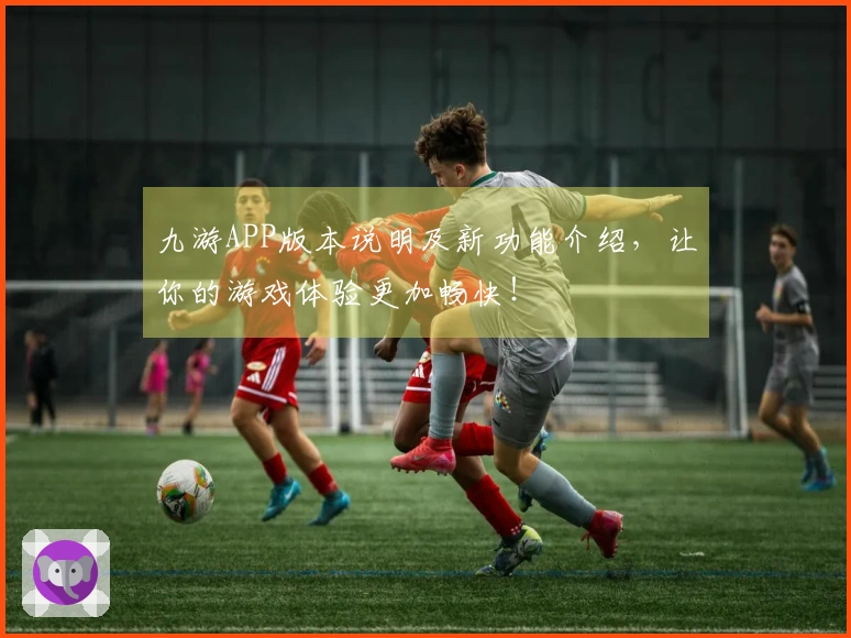 九游APP版本说明及新功能介绍，让你的游戏体验更加畅快！