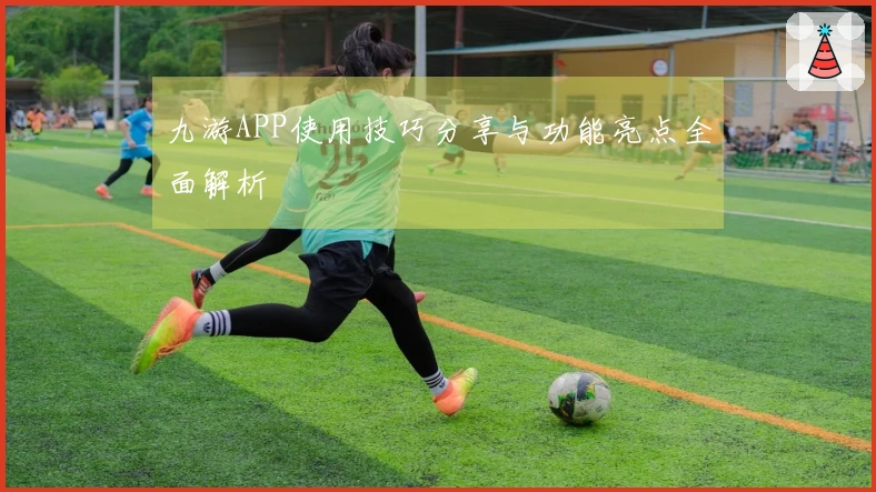 九游APP使用技巧分享与功能亮点全面解析