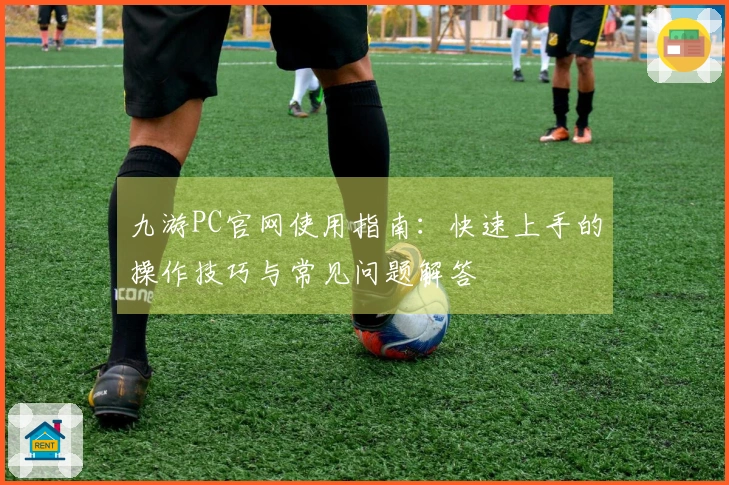 九游PC官网使用指南：快速上手的操作技巧与常见问题解答