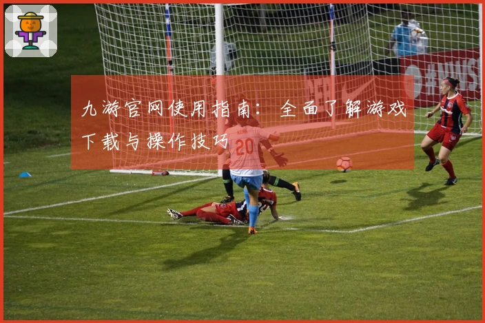 九游官网使用指南：全面了解游戏下载与操作技巧