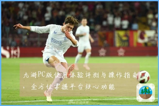 九游PC版使用体验评测与操作指南，全方位掌握平台核心功能