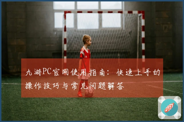 九游PC官网使用指南:快速上手的操作技巧与常见问题解答