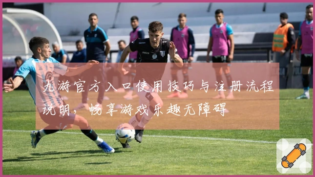 九游官方入口使用技巧与注册流程说明,畅享游戏乐趣无障碍