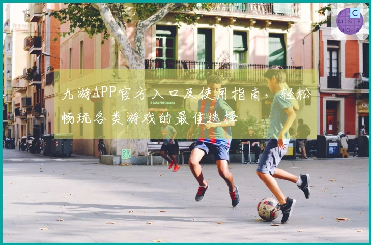 九游APP官方入口及使用指南,轻松畅玩各类游戏的最佳选择