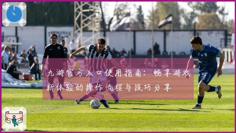 九游官方入口使用指南：畅享游戏新体验的操作流程与技巧分享