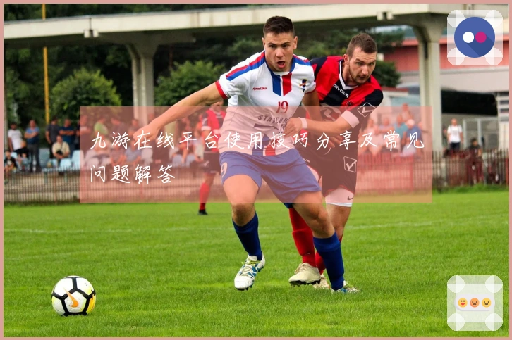 九游在线平台使用技巧分享及常见问题解答