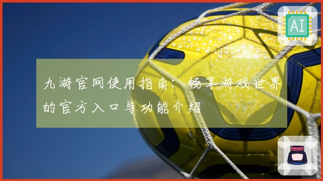 九游官网使用指南:畅享游戏世界的官方入口与功能介绍