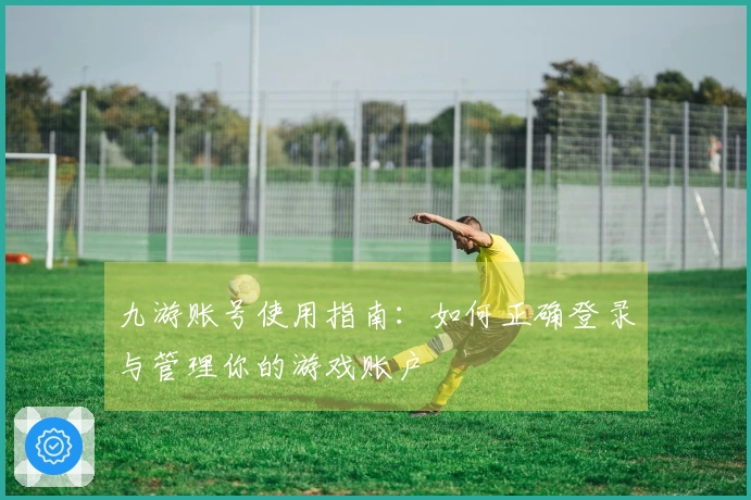 九游账号使用指南：如何正确登录与管理你的游戏账户