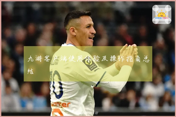 九游客户端使用体验及操作指南总结