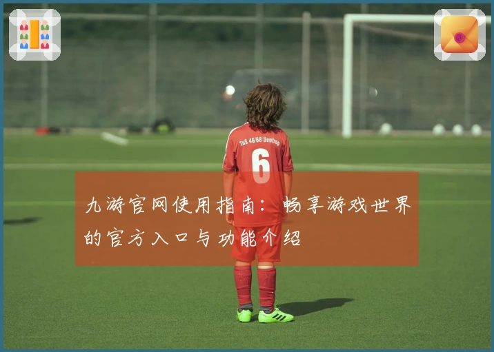 九游官网使用指南：畅享游戏世界的官方入口与功能介绍