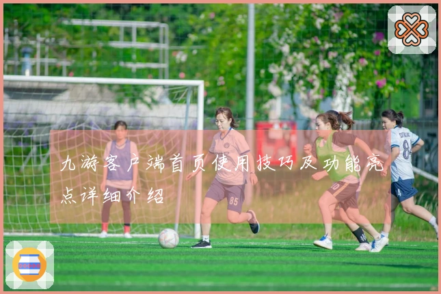 九游客户端首页使用技巧及功能亮点详细介绍