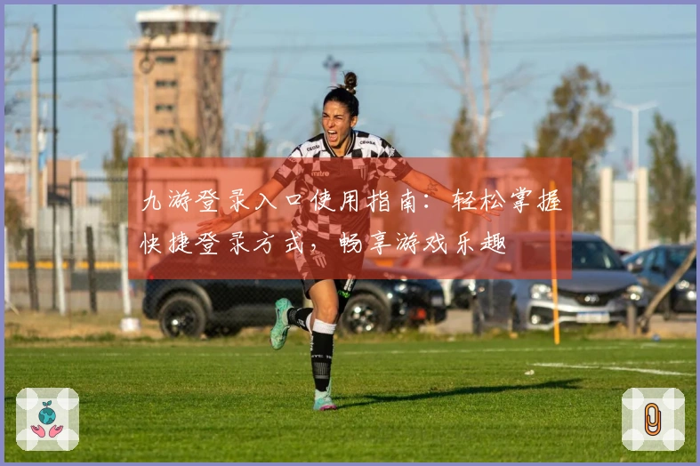 九游登录入口使用指南：轻松掌握快捷登录方式，畅享游戏乐趣