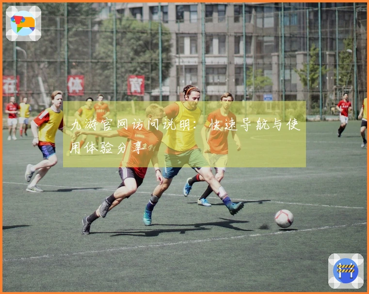 九游官网访问说明：快速导航与使用体验分享