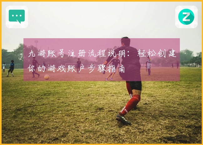 九游账号注册流程说明：轻松创建你的游戏账户步骤指南