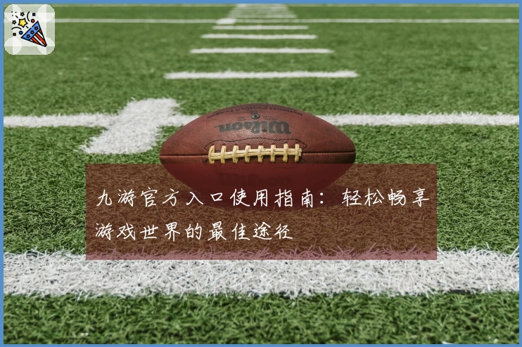 九游官方入口使用指南：轻松畅享游戏世界的最佳途径