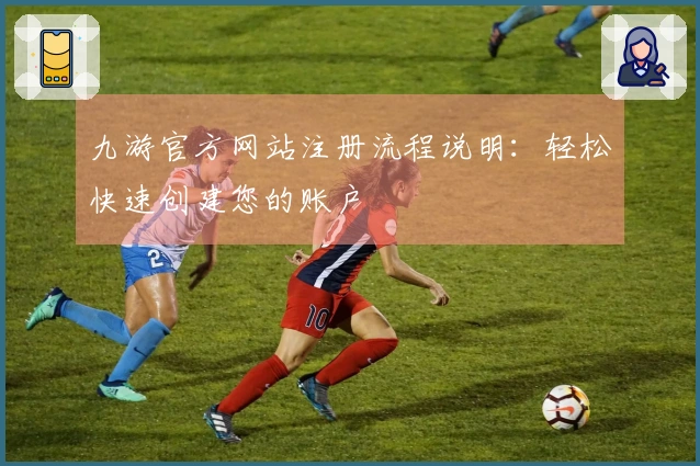 九游官方网站注册流程说明：轻松快速创建您的账户