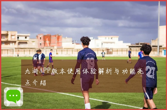 九游APP版本使用体验解析与功能亮点介绍
